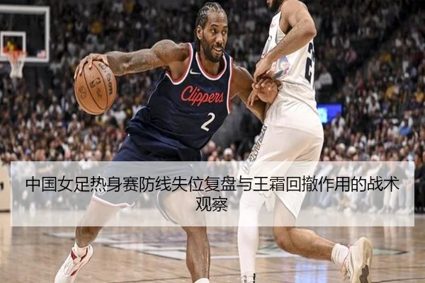中国女足热身赛防线失位复盘与王霜回撤作用的战术观察