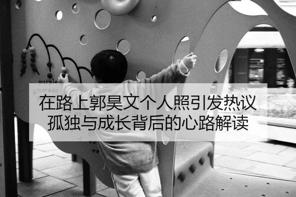 在路上郭昊文个人照引发热议 孤独与成长背后的心路解读